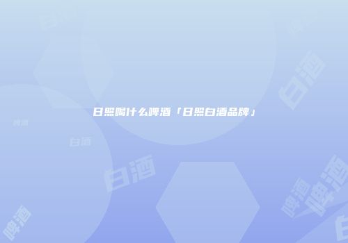 日照喝什么啤酒「日照白酒品牌」