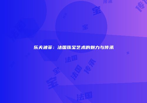 乐夫波菲：法国珠宝艺术的魅力与传承