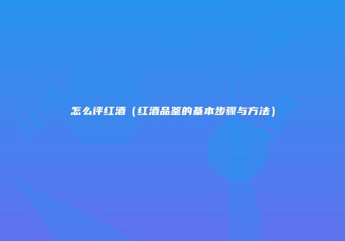 怎么评红酒（红酒品鉴的基本步骤与方法）
