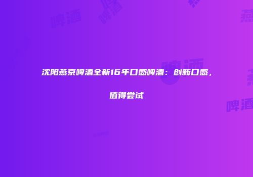 沈阳燕京啤酒全新16年口感啤酒：创新口感，值得尝试