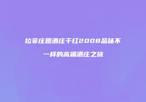 拉菲庄园酒庄干红2008品味不一样的高端酒庄之旅