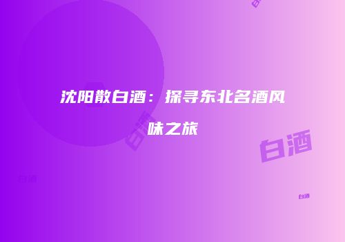 沈阳散白酒：探寻东北名酒风味之旅