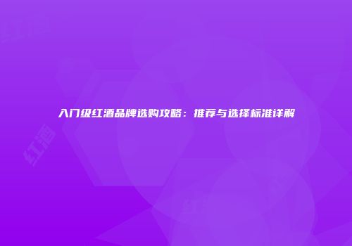 入门级红酒品牌选购攻略：推荐与选择标准详解