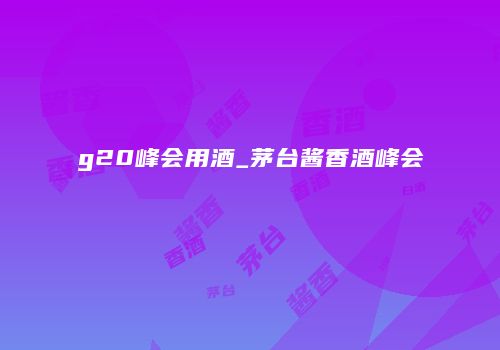 g20峰会用酒_茅台酱香酒峰会