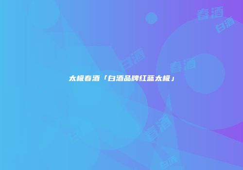 太极春酒「白酒品牌红蓝太极」