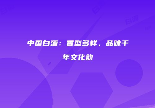 中国白酒：香型多样，品味千年文化韵
