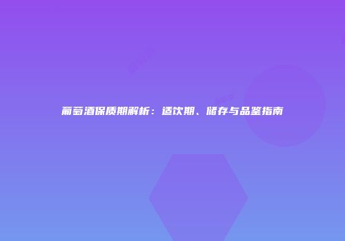 葡萄酒保质期解析：适饮期、储存与品鉴指南
