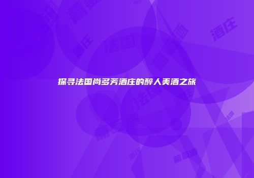 探寻法国尚多芳酒庄的醉人美酒之旅