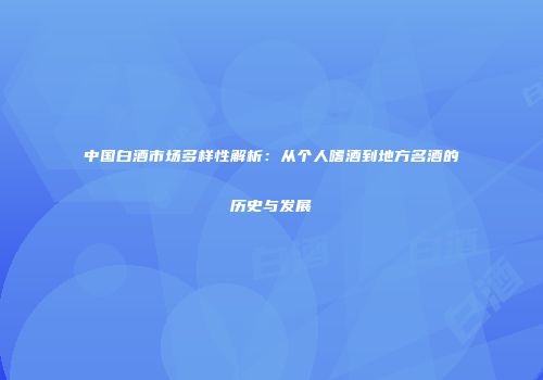 中国白酒市场多样性解析：从个人嗜酒到地方名酒的历史与发展