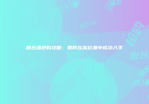 赖台酒抢购攻略：如何在高价潮中成功入手
