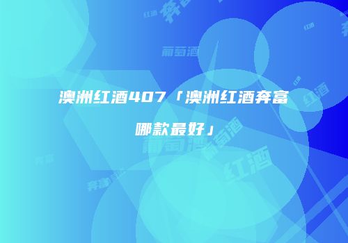 澳洲红酒407「澳洲红酒奔富哪款最好」