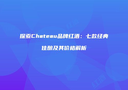 探索Chateau品牌红酒：七款经典佳酿及其价格解析