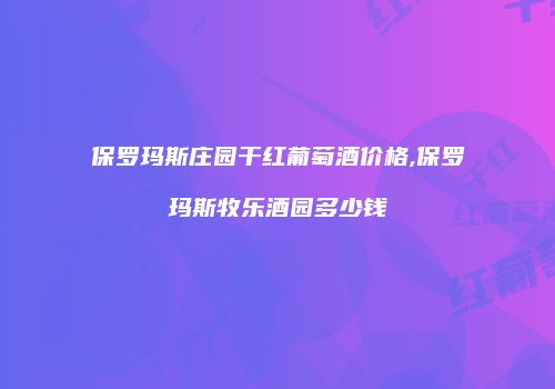 保罗玛斯庄园干红葡萄酒价格,保罗玛斯牧乐酒园多少钱