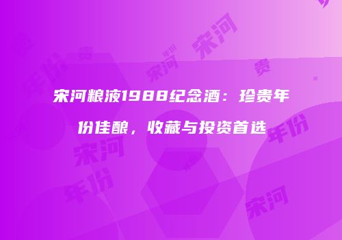 宋河粮液1988纪念酒：珍贵年份佳酿，收藏与投资首选