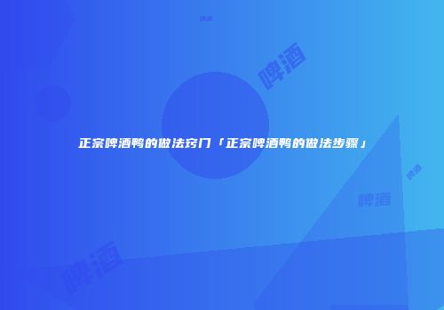 正宗啤酒鸭的做法窍门「正宗啤酒鸭的做法步骤」