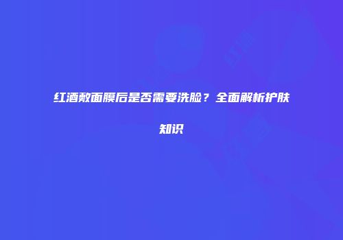 红酒敷面膜后是否需要洗脸？全面解析护肤知识