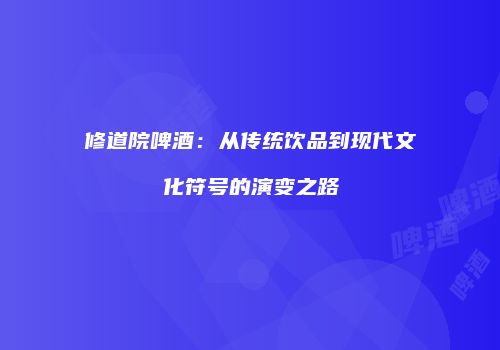 修道院啤酒：从传统饮品到现代文化符号的演变之路