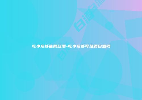 吃小龙虾能喝白酒-吃小龙虾可以喝白酒吗