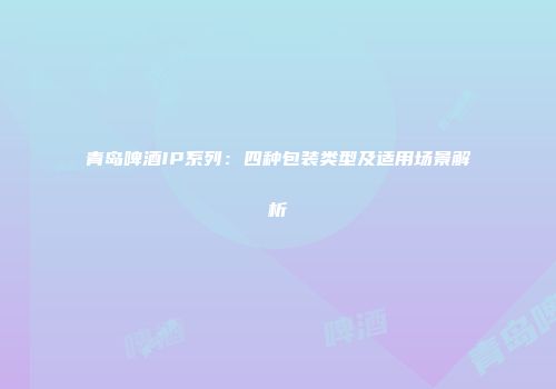 青岛啤酒IP系列：四种包装类型及适用场景解析