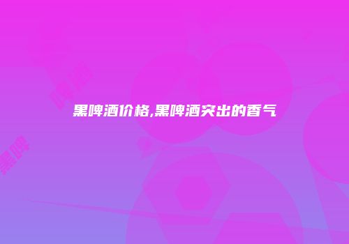 黑啤酒价格,黑啤酒突出的香气