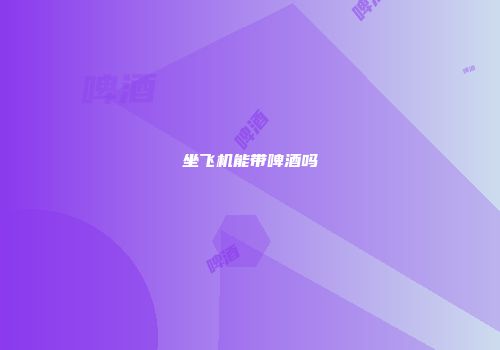 坐飞机能带啤酒吗
