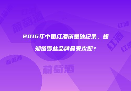 2016年中国红酒销量破纪录，想知道哪些品牌最受欢迎？