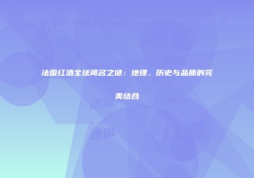 法国红酒全球闻名之谜：地理、历史与品质的完美结合