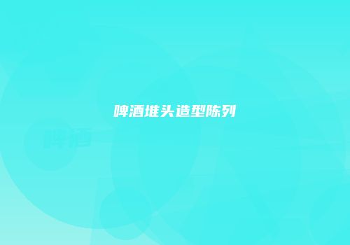 啤酒堆头造型陈列
