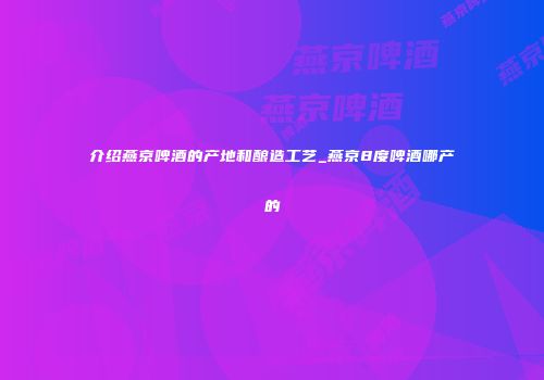 介绍燕京啤酒的产地和酿造工艺_燕京8度啤酒哪产的