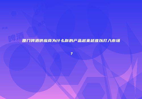 厦门啤酒供应商为什么你的产品越来越难以打入市场？