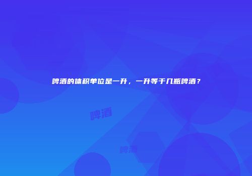 啤酒的体积单位是一升，一升等于几瓶啤酒？