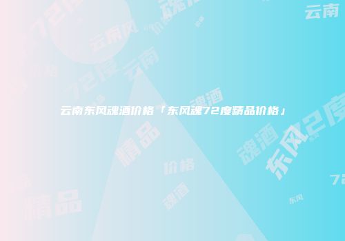 云南东风魂酒价格「东风魂72度精品价格」