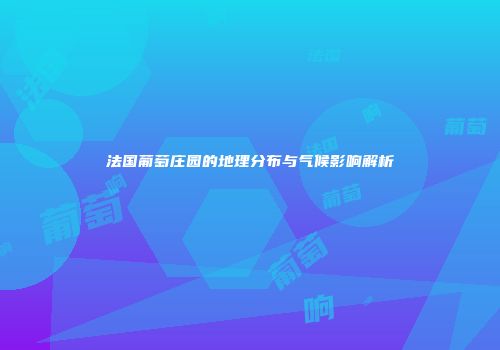 法国葡萄庄园的地理分布与气候影响解析