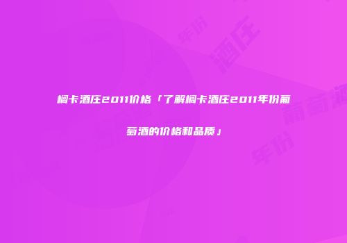 榈卡酒庄2011价格「了解榈卡酒庄2011年份葡萄酒的价格和品质」