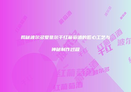 揭秘波尔多爱菲尔干红葡萄酒的匠心工艺与神秘制作过程