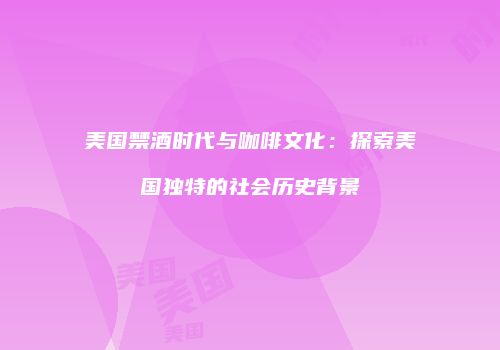 美国禁酒时代与咖啡文化：探索美国独特的社会历史背景