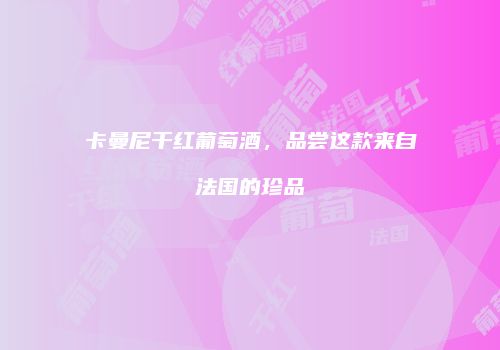 卡曼尼干红葡萄酒，品尝这款来自法国的珍品