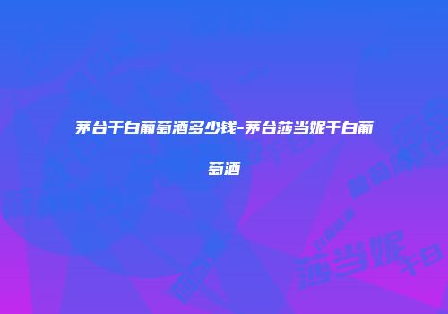 茅台干白葡萄酒多少钱-茅台莎当妮干白葡萄酒