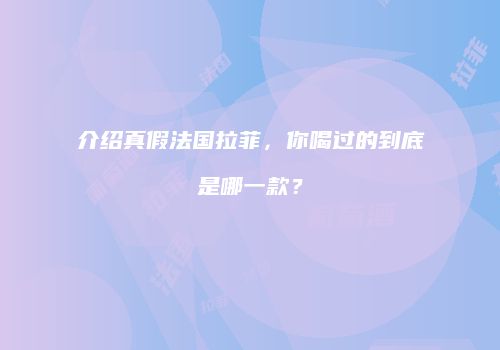 介绍真假法国拉菲，你喝过的到底是哪一款？