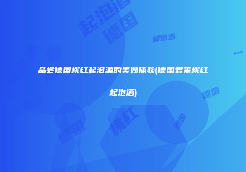 品尝德国桃红起泡酒的美妙体验(德国君来桃红起泡酒)