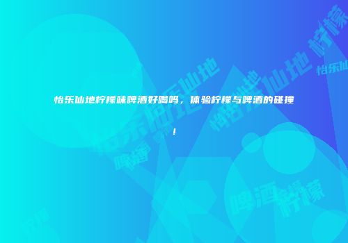 怡乐仙地柠檬味啤酒好喝吗，体验柠檬与啤酒的碰撞!