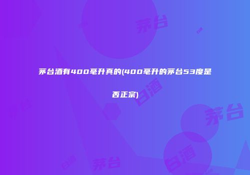 茅台酒有400毫升真的(400毫升的茅台53度是否正宗)