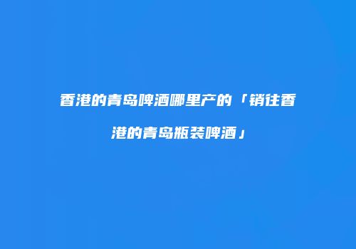 香港的青岛啤酒哪里产的「销往香港的青岛瓶装啤酒」
