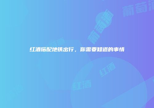 红酒搭配地铁出行，你需要知道的事情