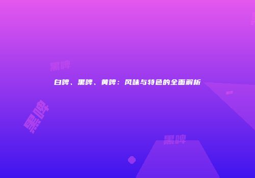 白啤、黑啤、黄啤：风味与特色的全面解析