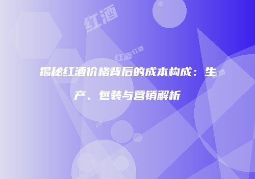 揭秘红酒价格背后的成本构成：生产、包装与营销解析