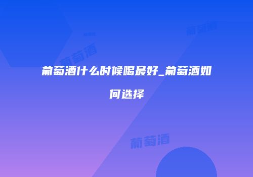 葡萄酒什么时候喝最好_葡萄酒如何选择