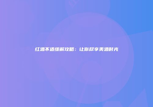 红酒不适缓解攻略：让你尽享美酒时光