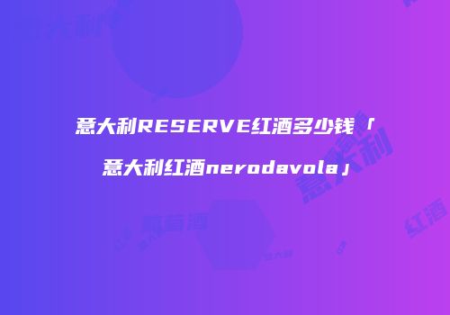 意大利RESERVE红酒多少钱「意大利红酒nerodavola」