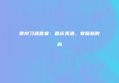 贵州习酒喜宴：喜庆美酒，宴席新时尚